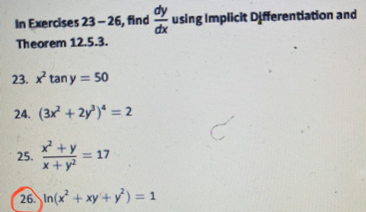 dy
using Implicit Differentiation and
dx
In Exercises 23-26, find
Theorem 12.5.3.
23. x tan y 50
24. (3x + 2y) = 2
* +Y 17
25.
x+y²
26. In(x + xy +y) = 1
