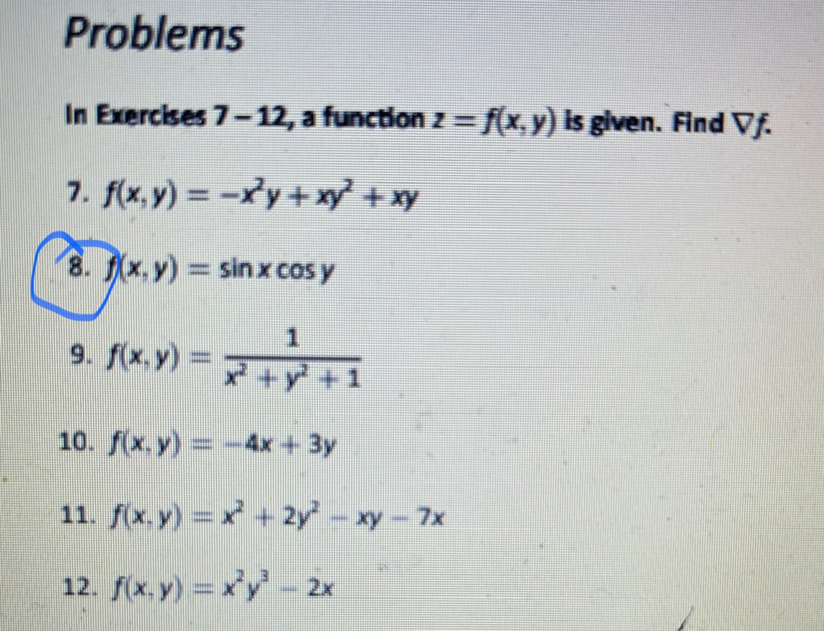 Problems
In Exercises 7-12, a function z == [(x,y) Is glven. Find Vf.
7. f(x,y) = -xy+xy + xy
8. (x.y) sinx cos y
9. f(x, y) =
マ+y +1
10. f(x.y) -4x+ 3y
11. f(x.y) = x + 2y- xy- 7x
12. f(x. y) = x'y - 2x

