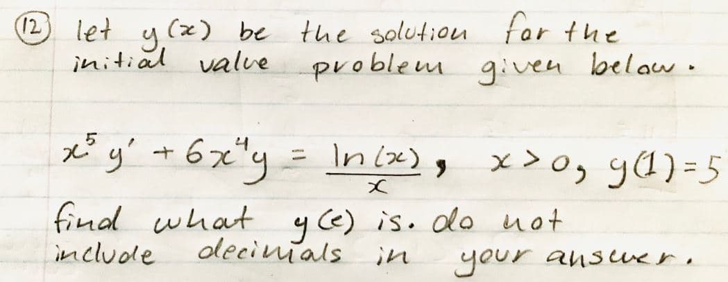 (12
let y.(x) be
initial valve
the solution for the
problem g:ven belaw.
x* y' + 67"y = Inix), x>0, y(1) = 5
ya) =5
くズ
find what y Ce) is. do not
include
decinials
in
your ansuer,
