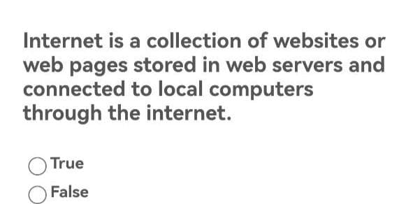 Internet is a collection of websites or
web pages stored in web servers and
connected to local computers
through the internet.
True
False