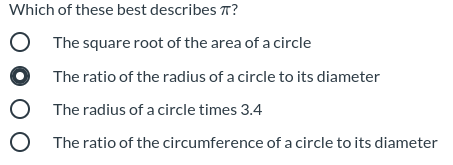 Which of these best describes T?
O The squareroot of the area of a circle
The ratio of the radius of a circle to its diameter
The radius of a circle times 3.4
O The ratio of the circumference of a circle to its diameter
