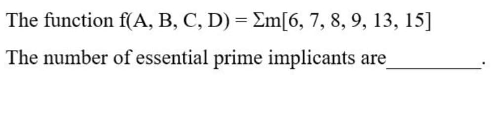 The function f(A, B, C, D) = Em[6, 7, 8, 9, 13, 15]
The number of essential prime implicants are
