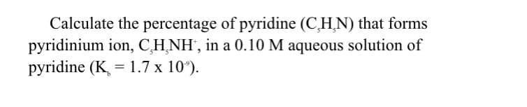 Calculate the percentage of pyridine (CH,N) that forms
pyridinium ion, C̟H̟NH", in a 0.10 M aqueous solution of
pyridine (K, = 1.7 x 10°).

