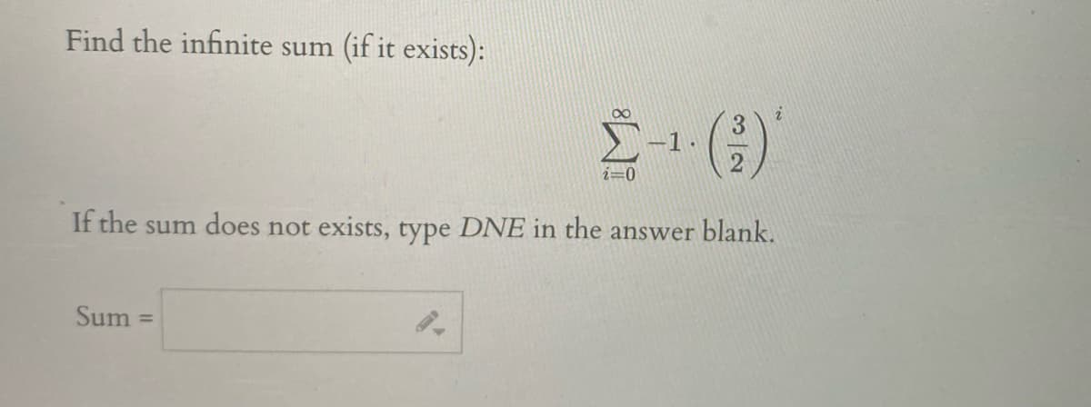 Find the infinite sum (if it exists):
00
()
i=0
If the sum does not exists, type DNE in the answer blank.
Sum =
%3D
