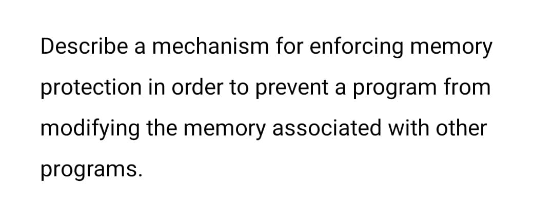 Describe a mechanism for enforcing memory
protection in order to prevent a program from
modifying the memory associated with other
programs.