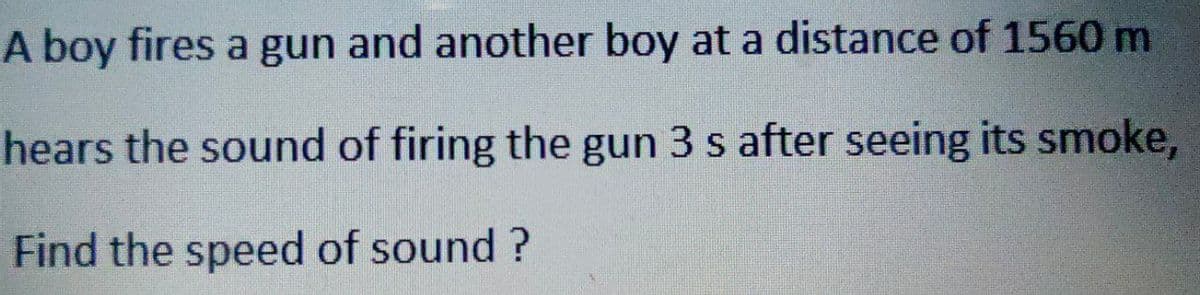 A boy fires a gun and another boy at a distance of 1560 m
hears the sound of firing the gun 3 s after seeing its smoke,
Find the speed of sound?