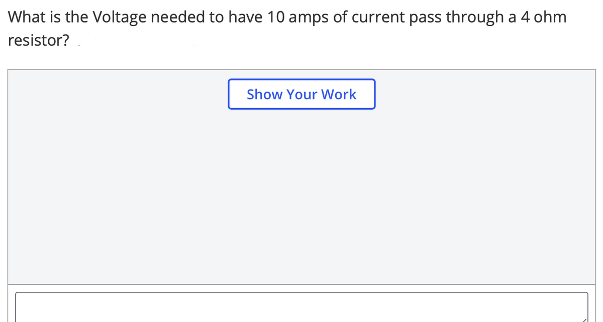 What is the Voltage needed to have 10 amps of current pass through a 4 ohm
resistor?
Show Your Work

