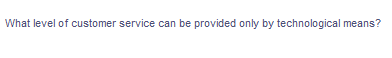 What level of customer service can be provided only by technological means?
