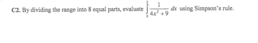 1
dx using Simpson's rule.
C2. By dividing the range into 8 equal parts, evaluate
4x² +9
