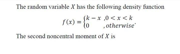 The random variable X has the following density function
= %
(k-x,0< x < k
,otherwise
f(x) :
%3D
The second noncentral moment of X is
