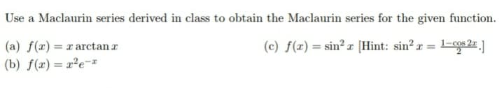 Use a Maclaurin series derived in class to obtain the Maclaurin series for the given function.
(a) f(x) = r arctan r
(c) f(x) = sin² r [Hint: sin? r
(b) f(x)= x²e-z
%3D
