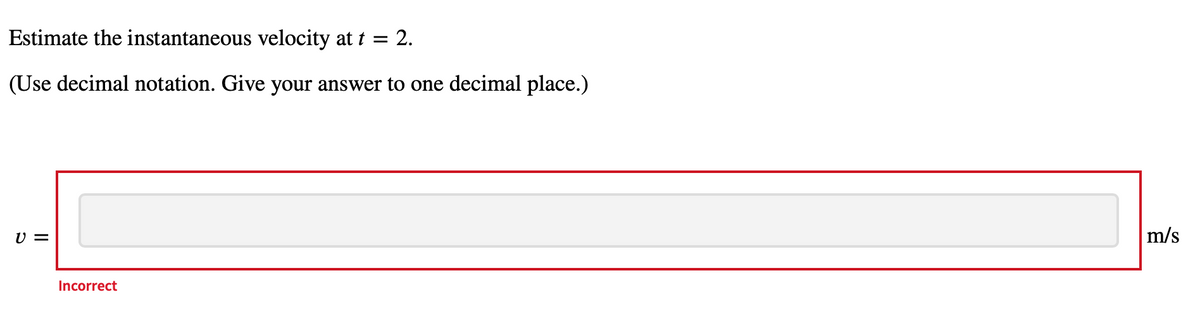 Estimate the instantaneous velocity at t = 2.
(Use decimal notation. Give your answer to one decimal place.)
U =
m/s
Incorrect
