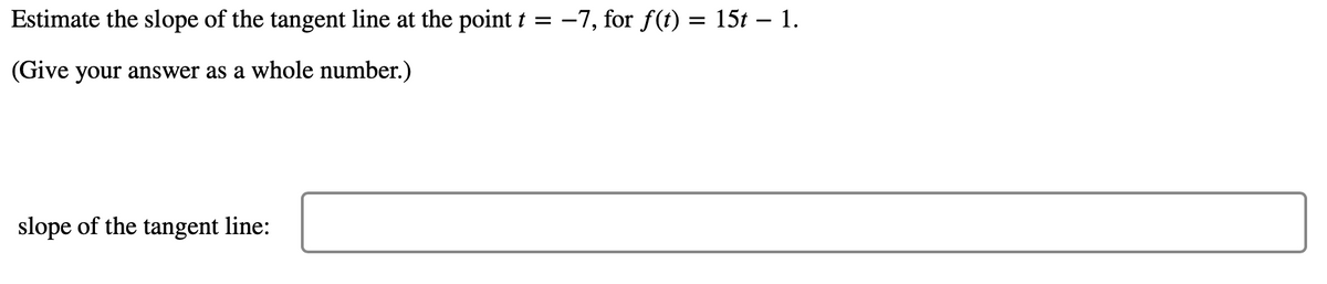 Estimate the slope of the tangent line at the point t = -7, for f(t) = 15t – 1.
(Give your answer as a whole number.)
slope of the tangent line:
