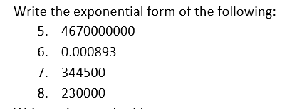 Write the exponential form of the following:
5. 4670000000
6. 0.000893
7. 344500
8. 230000
