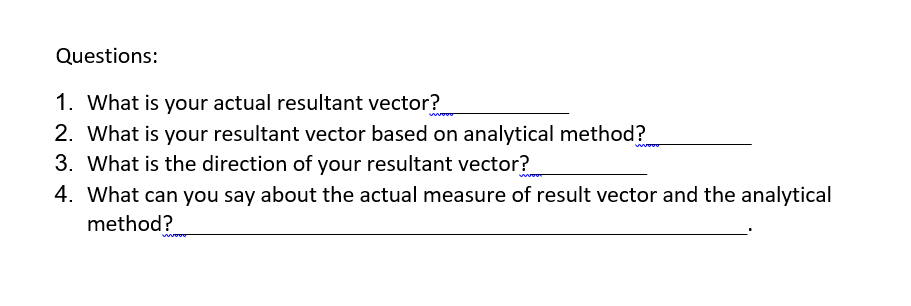 Questions:
1. What is your actual resultant vector?
2. What is your resultant vector based on analytical method?
3. What is the direction of your resultant vector?
4. What can you say about the actual measure of result vector and the analytical
method?
