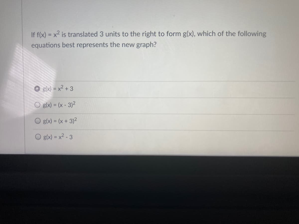 If f(x) = x2 is translated 3 units to the right to form g(x), which of the following
equations best represents the new graph?
g(x) = x² + 3
O g(x) = (x - 3)²
g(x) = (x+ 3)2
Og(x) = x2 - 3
