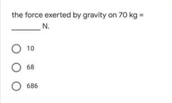 the force exerted by gravity on 70 kg =
N.
O 10
68
O 686
