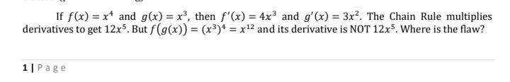 If f(x) = x* and g(x) = x³, then f'(x) = 4x³ and g'(x) = 3x². The Chain Rule multiplies
derivatives to get 12x5. But f(g(x)) = (x³)4 = x¹2 and its derivative is NOT 12x5. Where is the flaw?
1| Page