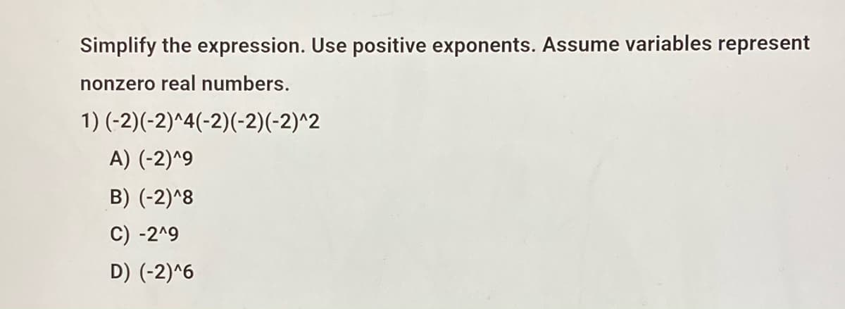 Simplify the expression. Use positive exponents. Assume variables represent
nonzero real numbers.
1) (-2)(-2)^4(-2)(-2)(-2)^2
A) (-2)^9
B) (-2)^8
C) -2^9
D) (-2)^6
