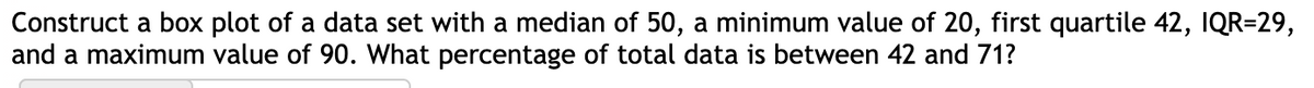 Construct a box plot of a data set with a median of 50, a minimum value of 20, first quartile 42, IQR=29,
and a maximum value of 90. What percentage of total data is between 42 and 71?
