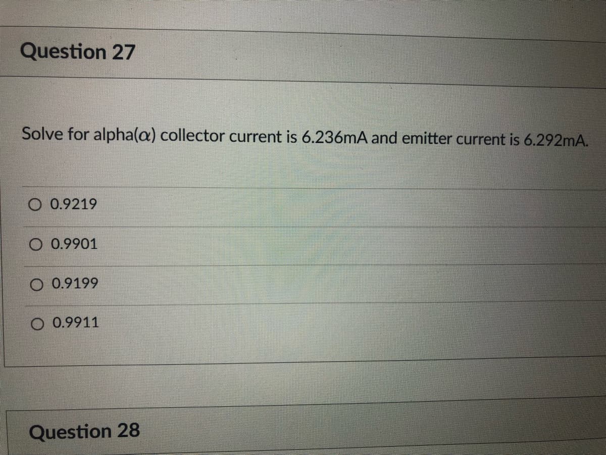 Question 27
Solve for alpha(a) collector current is 6.236mA and emitter current is 6.292mA.
O 0.9219
O 0.9901
O 0.9199
O 0.9911
Question 28
