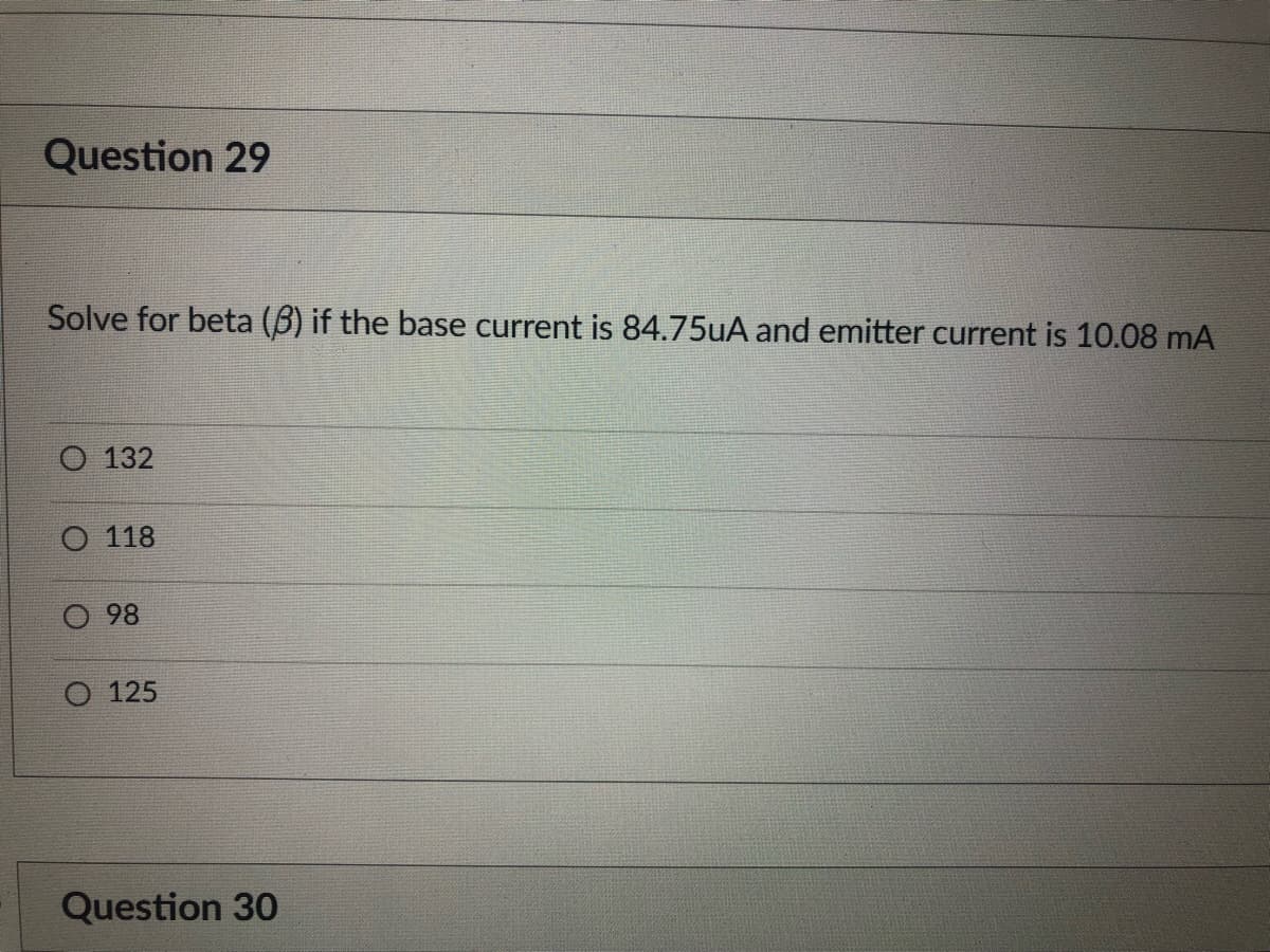 Question 29
Solve for beta (B) if the base current is 84.75uA and emitter current is 10.08 mA
O 132
O 118
98
125
Question 30
