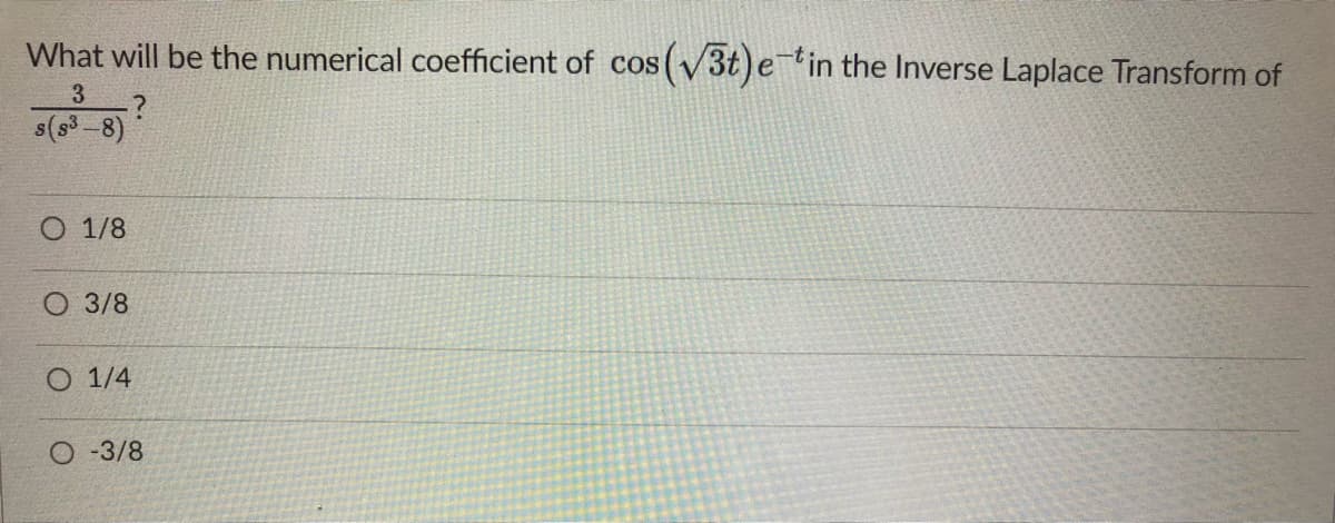 What will be the numerical coefficient of cos(3t)etin the Inverse Laplace Transform of
COS
3.
s(s3-8)
1/8
O 3/8
O 1/4
O -3/8
