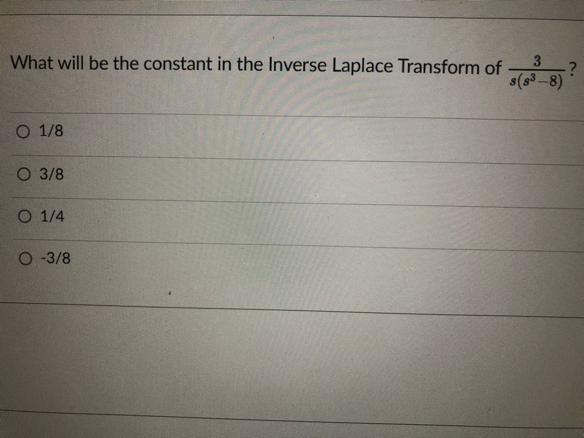 What will be the constant in the Inverse Laplace Transform of ?
s(s3-8)
3
O 1/8
O 3/8
O 1/4
O -3/8
