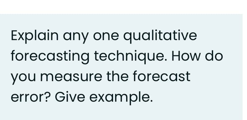 Explain any one qualitative
forecasting technique. How do
you measure the forecast
error? Give example.
