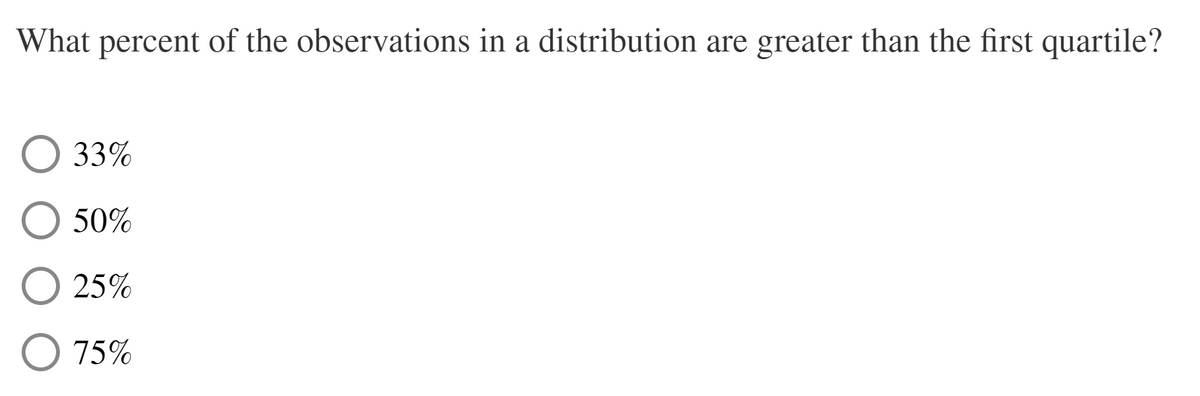 What percent of the observations in a distribution are greater than the first quartile?
33%
50%
25%
O 75%
