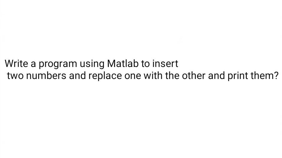 Write a program using Matlab to insert
two numbers and replace one with the other and print them?