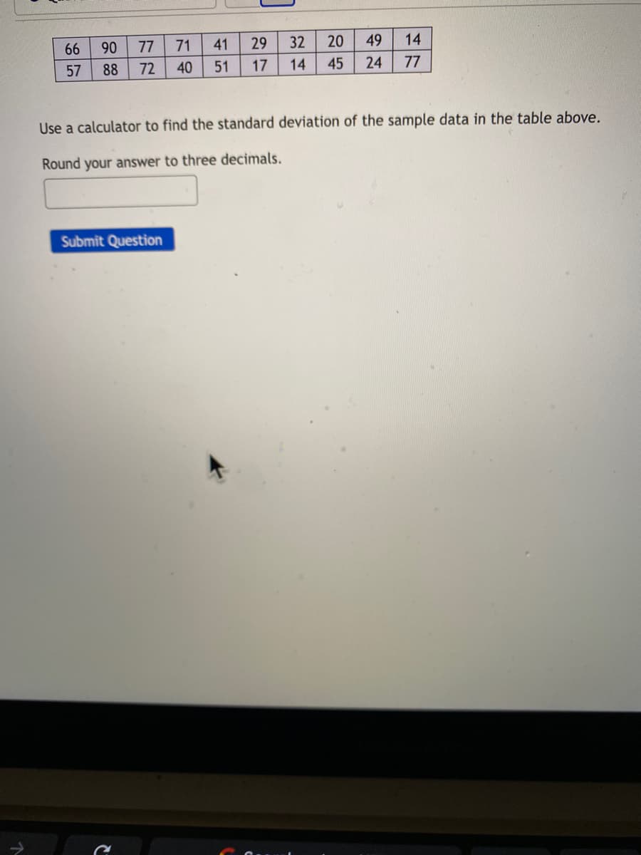 66
90
77
71
41
29
32
20
49
14
57
88
72
40
51
17
14
45
24
77
Use a calculator to find the standard deviation of the sample data in the table above.
Round your answer to three decimals.
Submit Question
ドド
