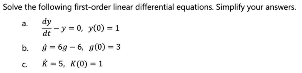 Solve the following first-order linear differential equations. Simplify your answers.
dy
dt
ġ = 6g-6, g(0) = 3
K = 5, K(0) = 1
a.
b.
C.
- y = 0, y(0) = 1