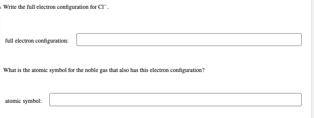 Write the full electron configuration for CI™.
full electron configuration:
What is the atomic symbol for the noble gas that also has this electron configuration?
atomic symbol: