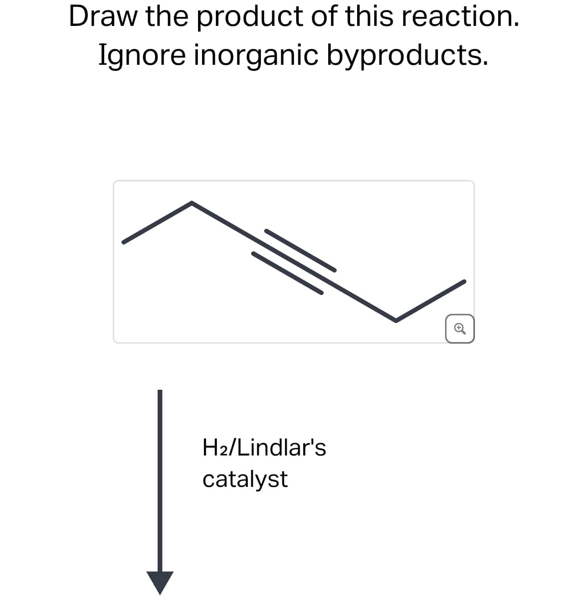 Draw the product of this reaction.
Ignore inorganic byproducts.
H2/Lindlar's
catalyst