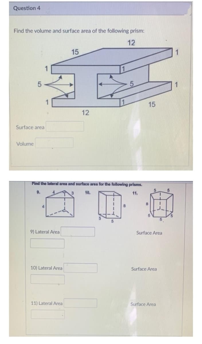 Question 4
Find the volume and surface area of the following prism:
12
15
1
12
Surface area
Volume
Find the lateral area and surface area for the following prisms.
9.
10.
11.
5.
9) Lateral Area
Surface Area
10) Lateral Area
Surface Area
11) Lateral Area
Surface Area
15
