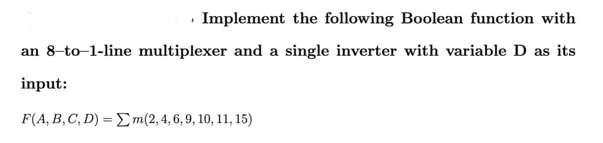 Implement the following Boolean function with
an 8–to–1-line multiplexer and a single inverter with variable D as its
input:
F(A, B, C, D) = Σm(2, 4, 6, 9, 10, 11, 15)