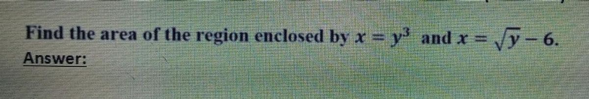 Find the area of the region enclosed by x = y' and x =
Vy 6.
Answer:
