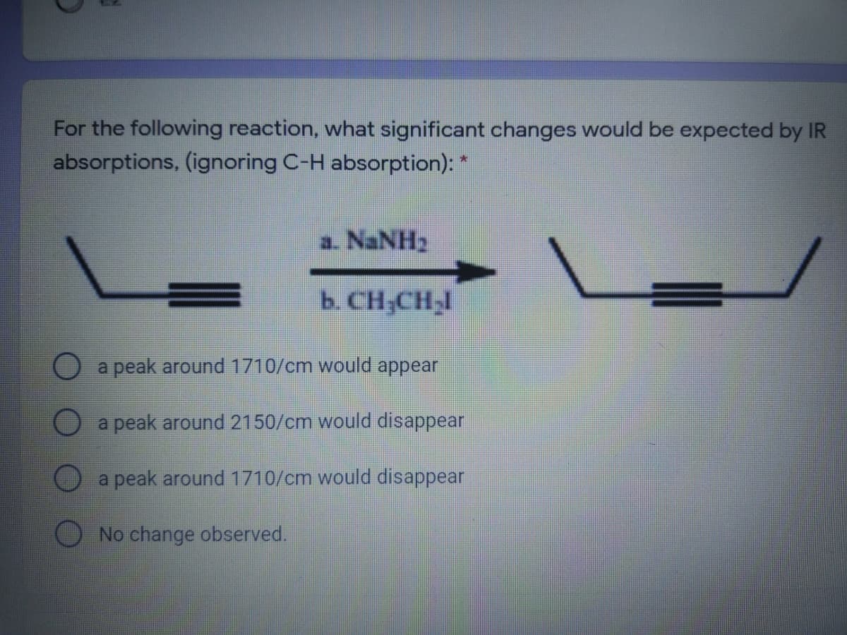 For the following reaction, what significant changes would be expected by IR
absorptions, (ignoring C-H absorption):
a. NANH2
b. CH;CH,I
a peak around 1710/cm would appear
O a peak around 2150/cm would disappear
a peak around 1710/cm would disappear
O No change observed.
