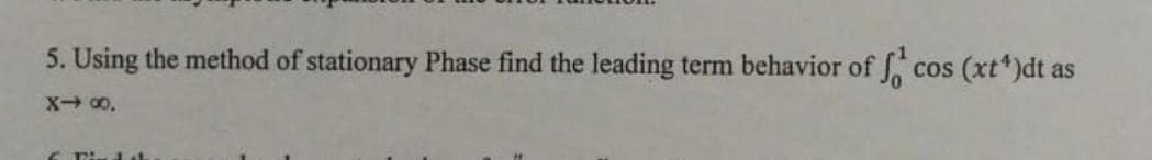 5. Using the method of stationary Phase find the leading term behavior of cos (xt*)dt as
X 0.
