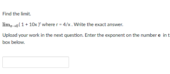Find the limit.
lim, 40(1+ 10x )r where r = 4/x. Write the exact answer.
Upload your work in the next question. Enter the exponent on the number e in t
box below.
