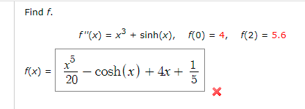 Find f.
f"(x) = x³ + sinh(x), f(0) = 4, f(2) = 5.6
5
1
- cosh(x) + 4x +
20
f(x) =
5
