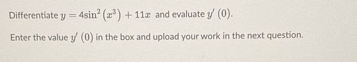 Differentiate y = 4sin? (x) + 11x and evaluate y (0).
Enter the value y (0) in the box and upload your work in the next question.
