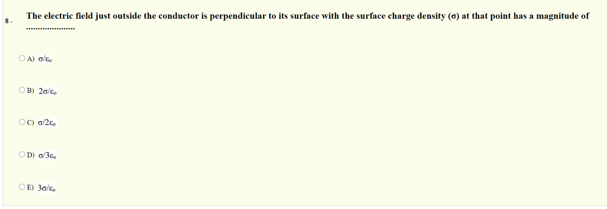 The electric field just outside the conductor is perpendicular to its surface with the surface charge density (o) at that point has a magnitude of
8 -
Ο Α) σ/εο
O B) 20/ɛo
OC) 0/2ɛ.
D) 0/3ɛ,
O E) 30/ɛo
