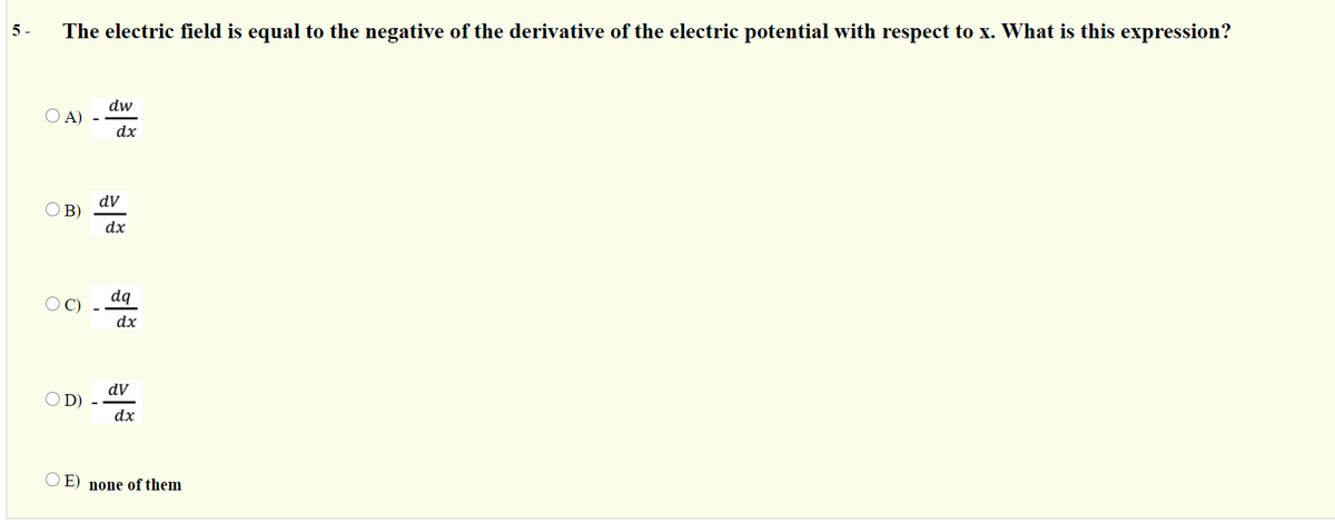 5 -
The electric field is equal to the negative of the derivative of the electric potential with respect to x. What is this expression?
dw
O A)
dx
dV
O B)
dx
C)
dq
dx
dV
OD)
dx
O E) none of them
