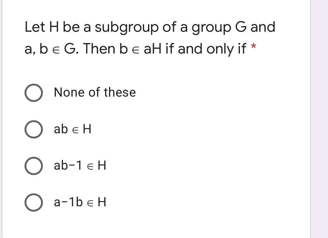 Let H be a subgroup of a group G and
a, be G. Then be aH if and only if
*
O None of these
O ab e H
O ab-1 e H
O a-1b e H
