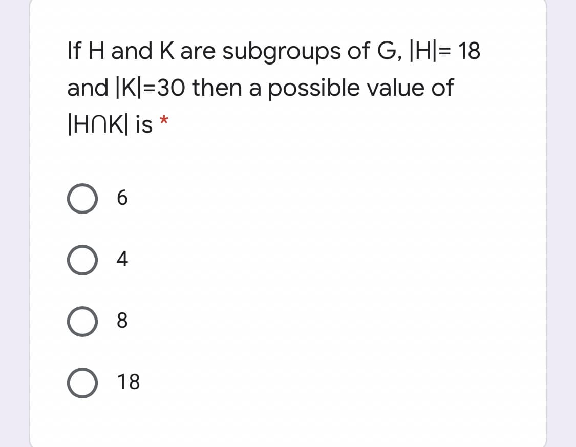 If H and K are subgroups of G, |H|= 18
and |K|=30 then a possible value of
|HNK| is *
6.
4
8.
18
