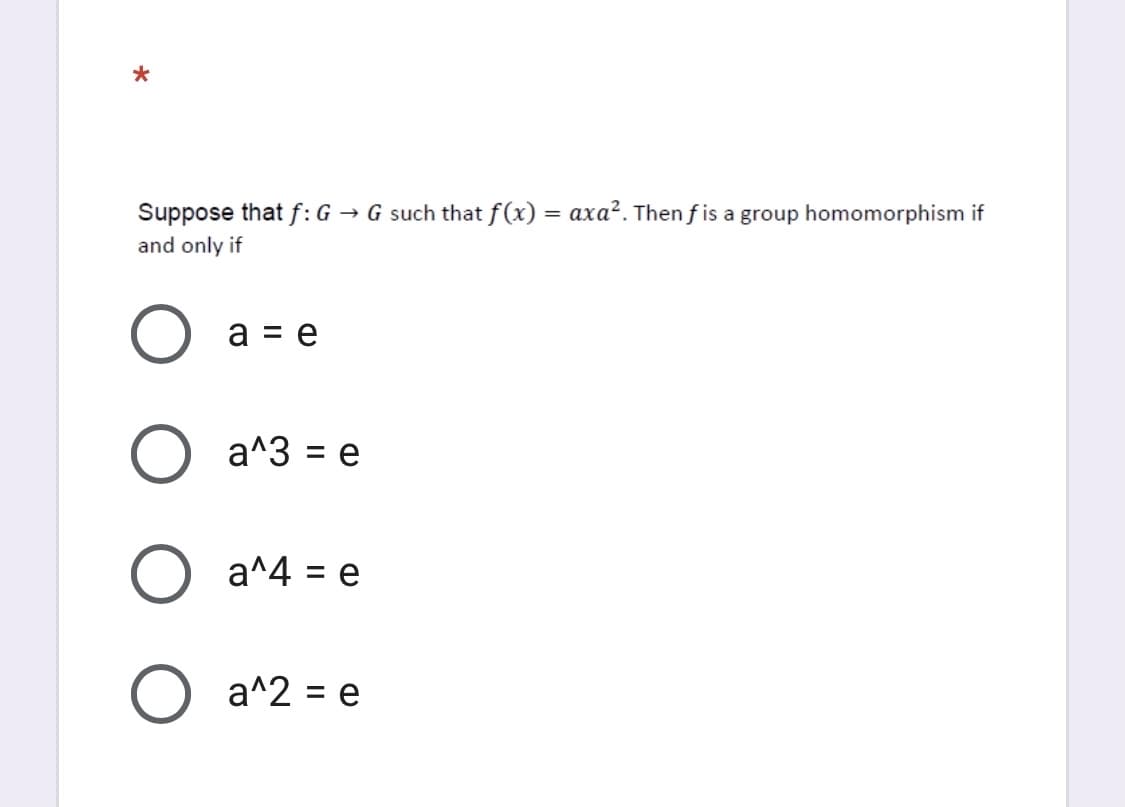 → G such that f(x) = axa². Then f is a group homomorphism if
Suppose that f: G
and only if
a = e
a^3 = e
a^4 = e
O a^2 = e
%3D
