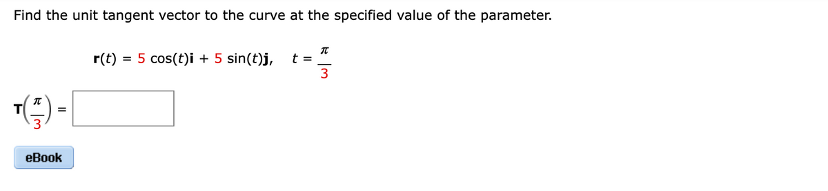 Find the unit tangent vector to the curve at the specified value of the parameter.
¹(½)
T
=
eBook
r(t) = 5 cos(t)i + 5 sin(t)j,
TR
t =
