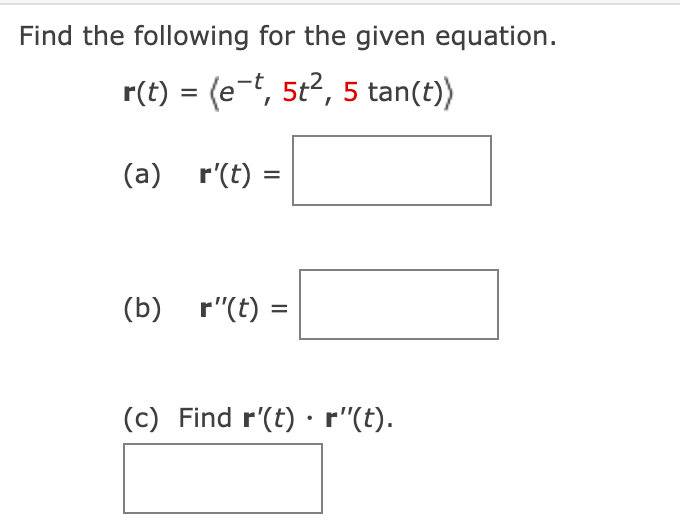 Find the following for the given equation.
r(t) = (e-t, 5t², 5 tan(t))
(a) r(t)
(b) r"(t)
=
=
(c) Find r'(t) · r"(t).